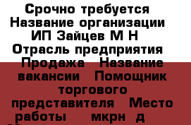 Срочно требуется › Название организации ­ ИП Зайцев М.Н. › Отрасль предприятия ­ Продажа › Название вакансии ­ Помощник торгового представителя › Место работы ­ 1 мкрн. д.34 › Минимальный оклад ­ 25 000 › Максимальный оклад ­ 40 000 - Ленинградская обл. Работа » Вакансии   . Ленинградская обл.